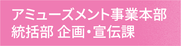 アミューズメント事業本部 統括部 企画・宣伝課